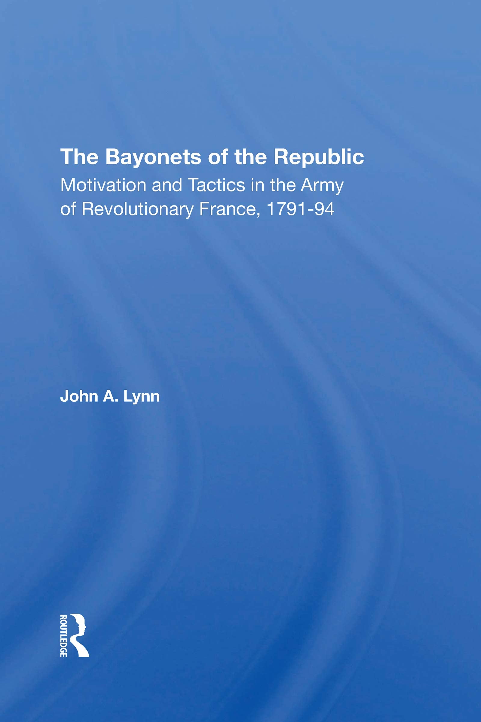 The Bayonets Of The Republic: Motivation And Tactics In The Army Of Revolutionary France, 179194