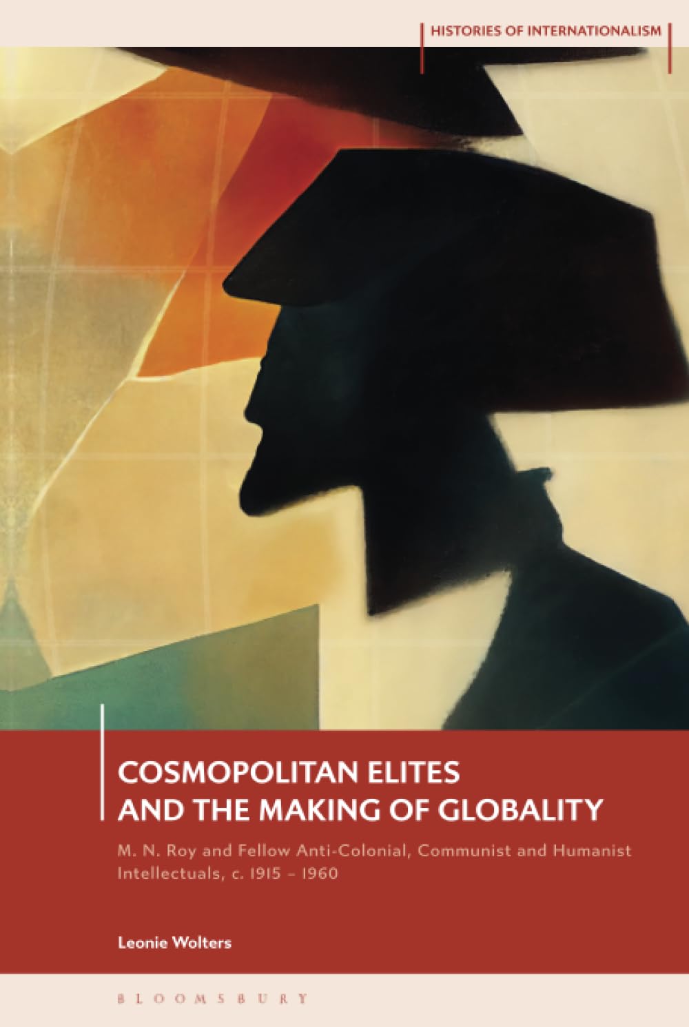Cosmopolitan Elites and the Making of Globality: M. N. Roy and Fellow Anti-Colonial, Communist and Humanist Intellectuals, c. 1915 – 1960 (Histories of Internationalism)