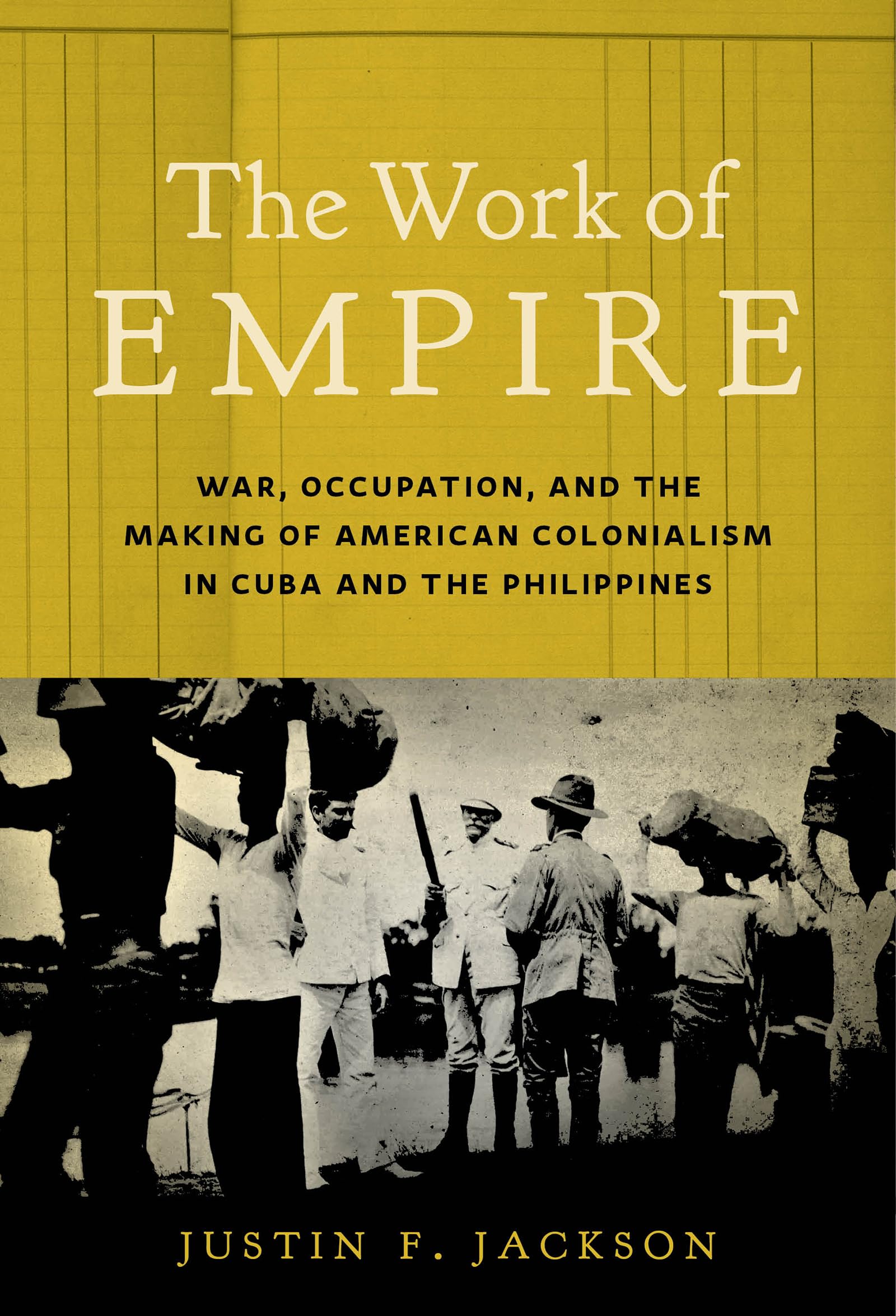 The Work of Empire: War, Occupation, and the Making of American Colonialism in Cuba and the Philippines