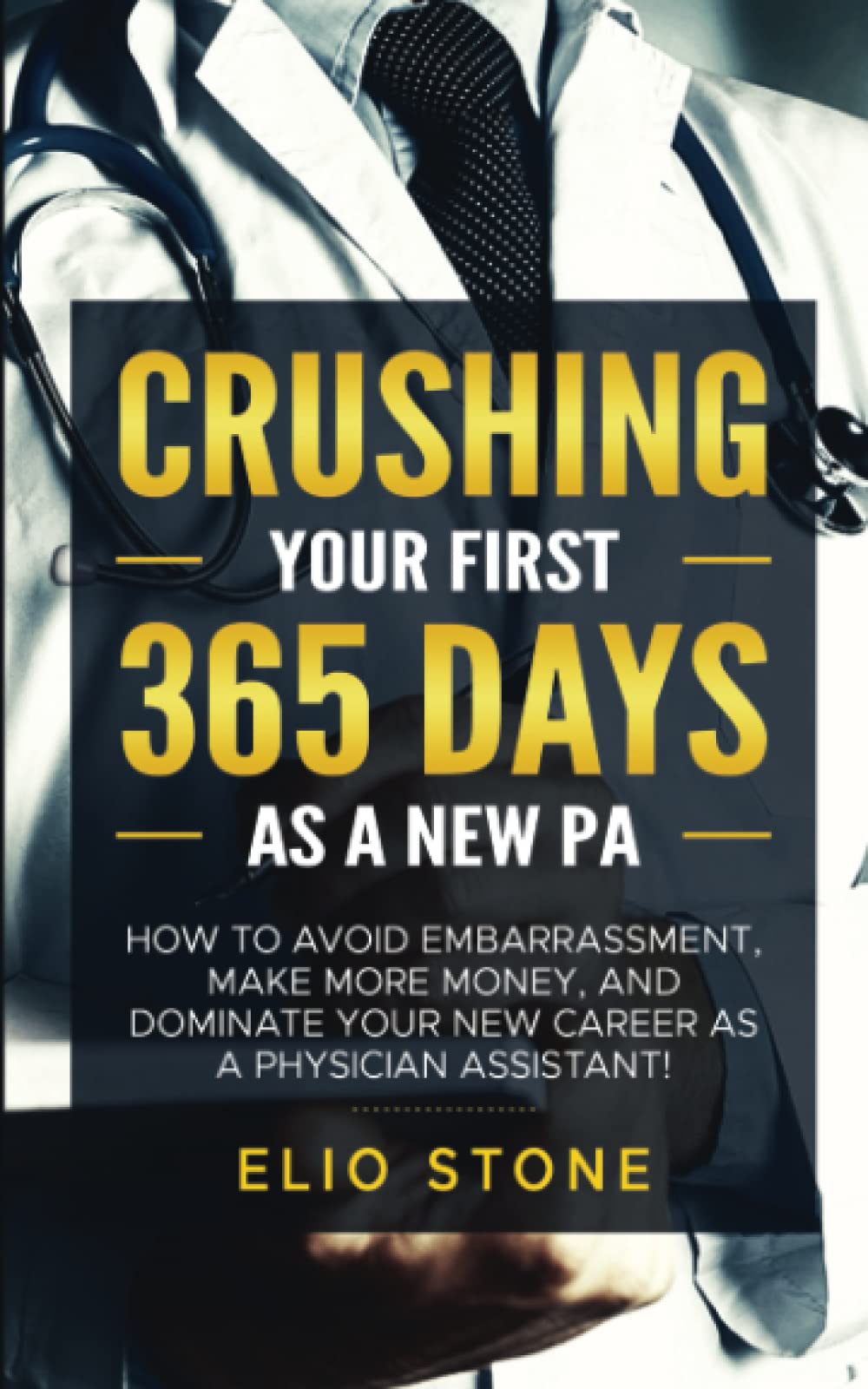 CRUSHING YOUR FIRST 365 DAYS AS A NEW PA: HOW TO AVOID EMBARRASSMENT, MAKE MORE MONEY, AND DOMINATE YOUR NEW CAREER AS A PHYSICIAN ASSISTANT!