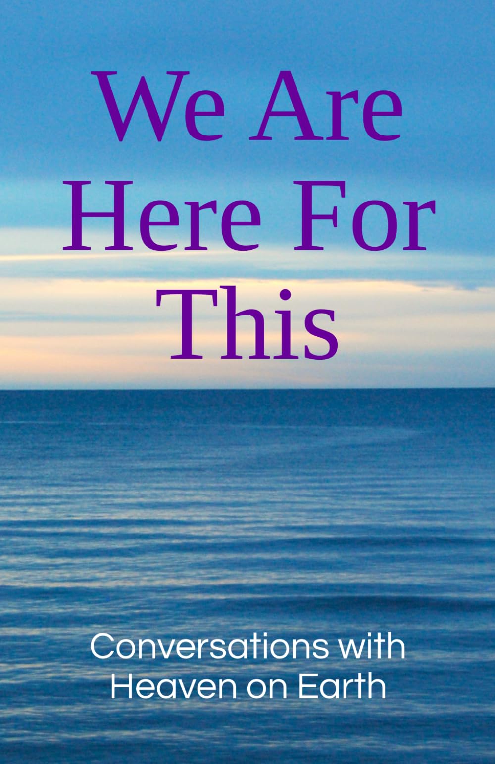 We Are Here For This (Conversations with Heaven on Earth)