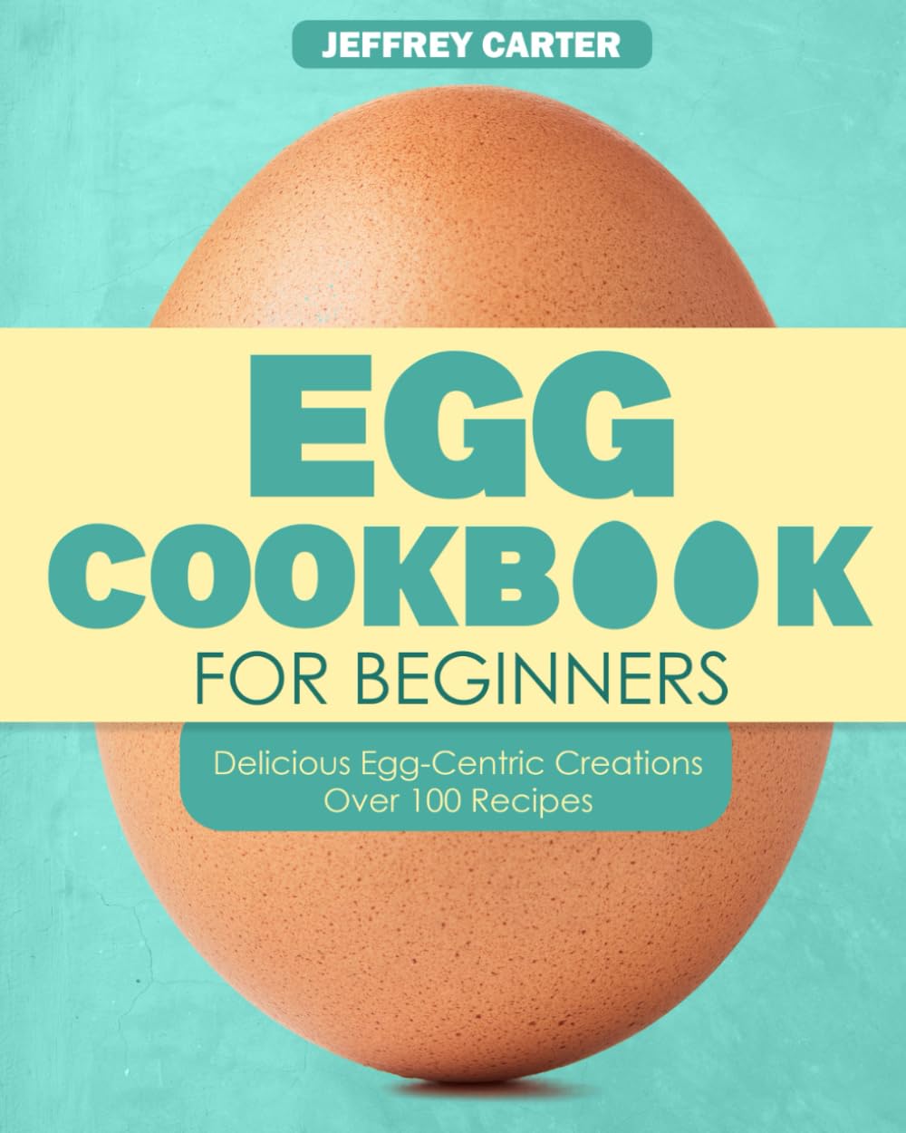 Egg Cookbook For Begginer: Delicious Egg-Centric Creations Over 100 Recipes