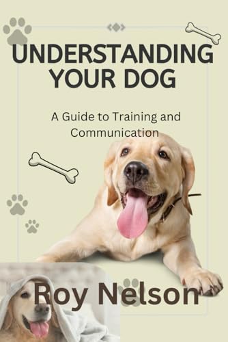 UNDERSTANDING YOUR DOG: A Guide to Training and Communication