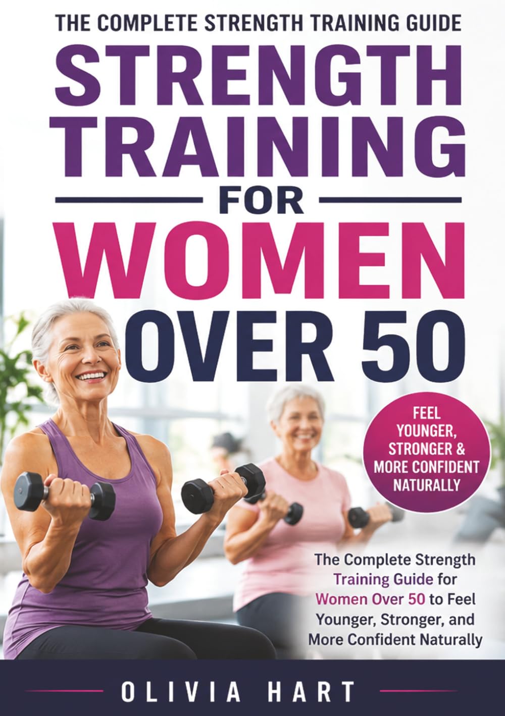 Strength Training for Women Over 50: The Complete Strength Training Guide for Women Over 50 to Feel Younger, Stronger, and More Confident Naturally