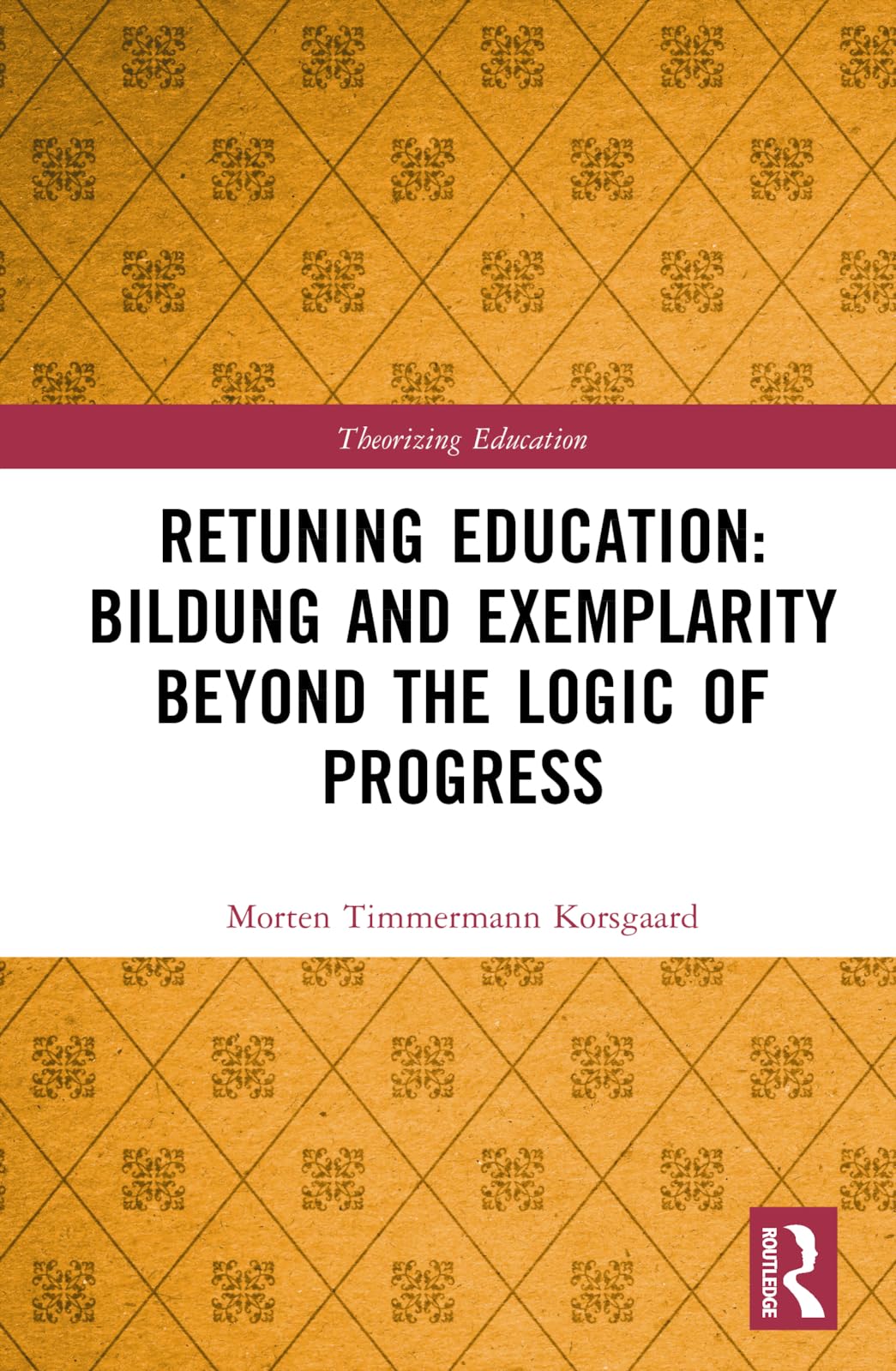 Retuning Education: Bildung and Exemplarity Beyond the Logic of Progress (Theorizing Education)