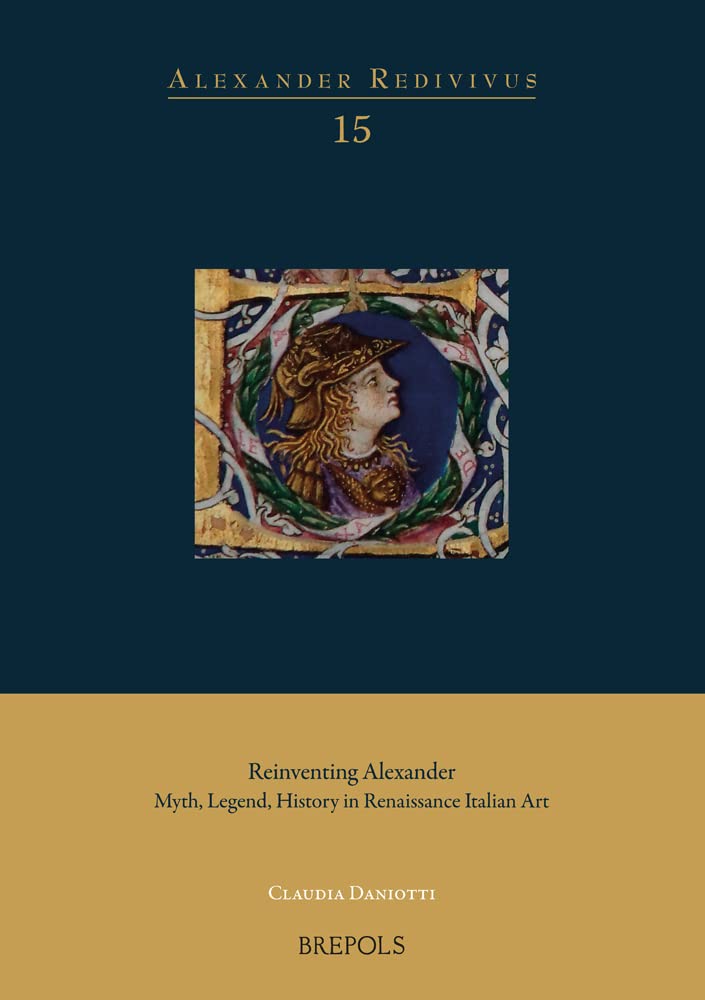 Reinventing Alexander: Myth, Legend, History in Renaissance Italian Art (Alexander Redivivus, 15)