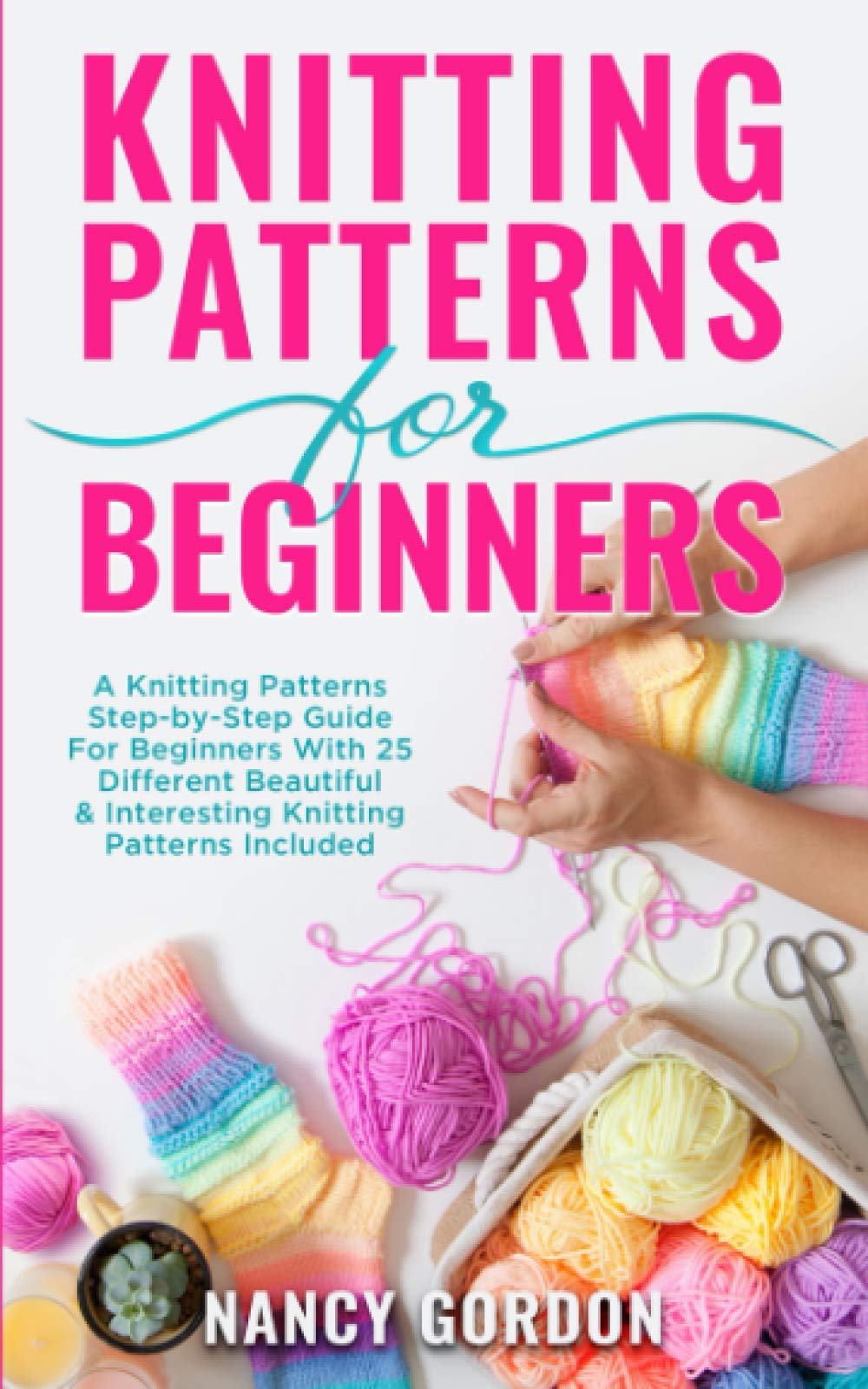 Knitting Patterns For Beginners: A Knitting Patterns Step-by-Step Guide For Beginners With 25 Different Beautiful & Interesting Knitting Patterns Included
