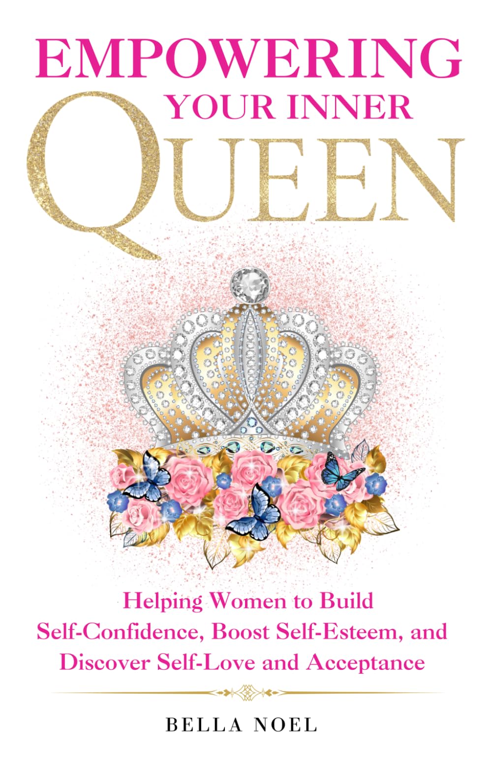 Empowering Your Inner Queen: Helping Women to Build Self-Confidence, Boost Self-Esteem, and Discover Self-Love and Acceptance