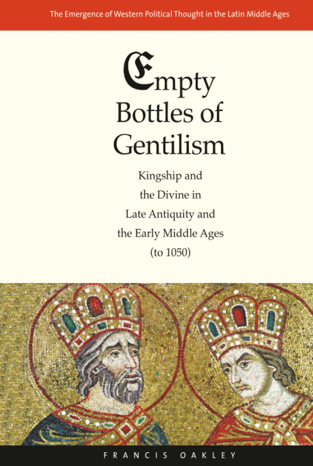 Empty Bottles of Gentilism: Kingship and the Divine in Late Antiquity and the Early Middle Ages (to 1050) (Emergence of Western Political Thought in the Latin Middle Ages) (Volume 1)