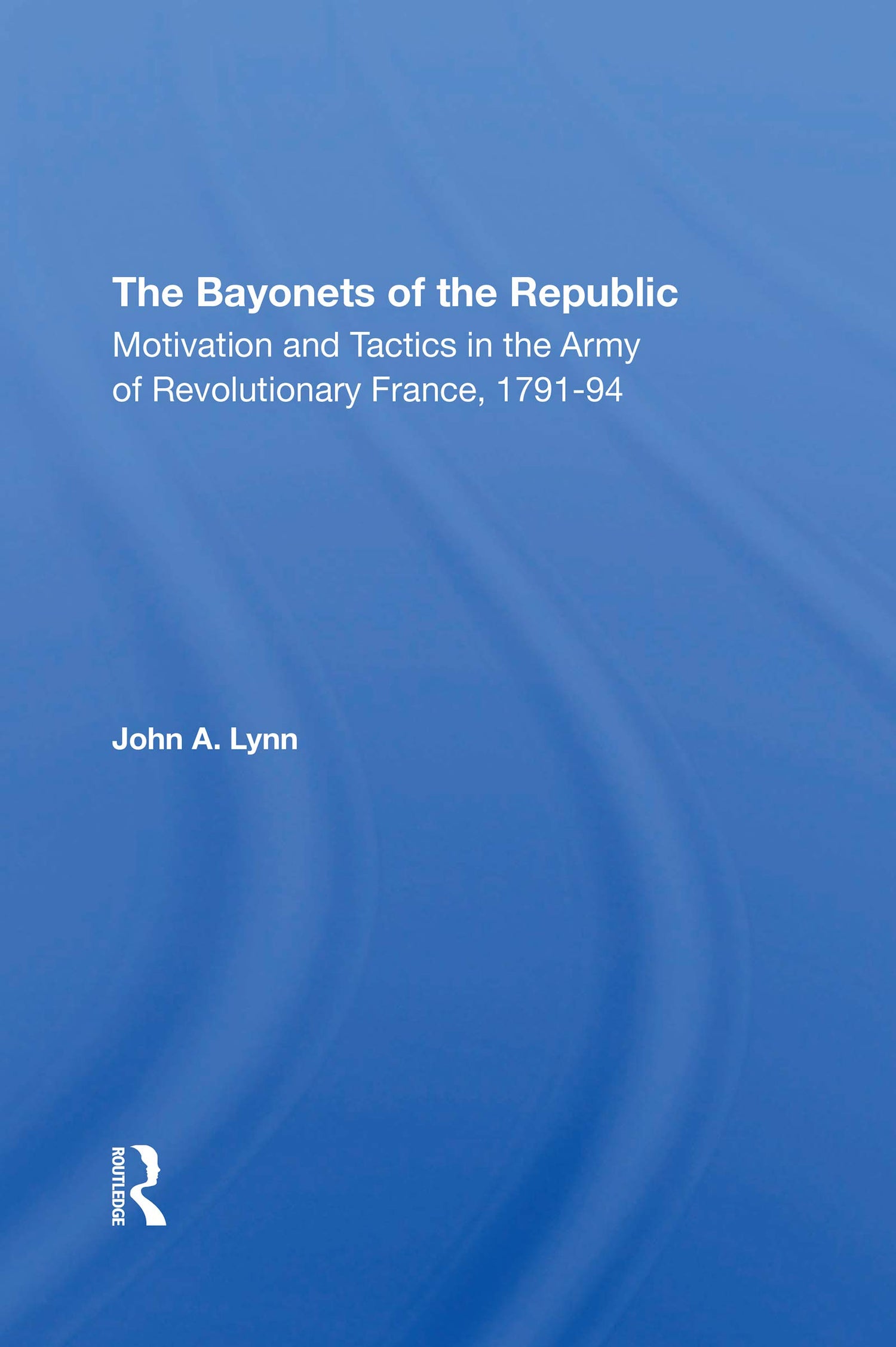 The Bayonets Of The Republic: Motivation And Tactics In The Army Of Revolutionary France, 179194