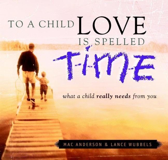To a Child Love Is Spelled Time: What a Child Really Needs from You