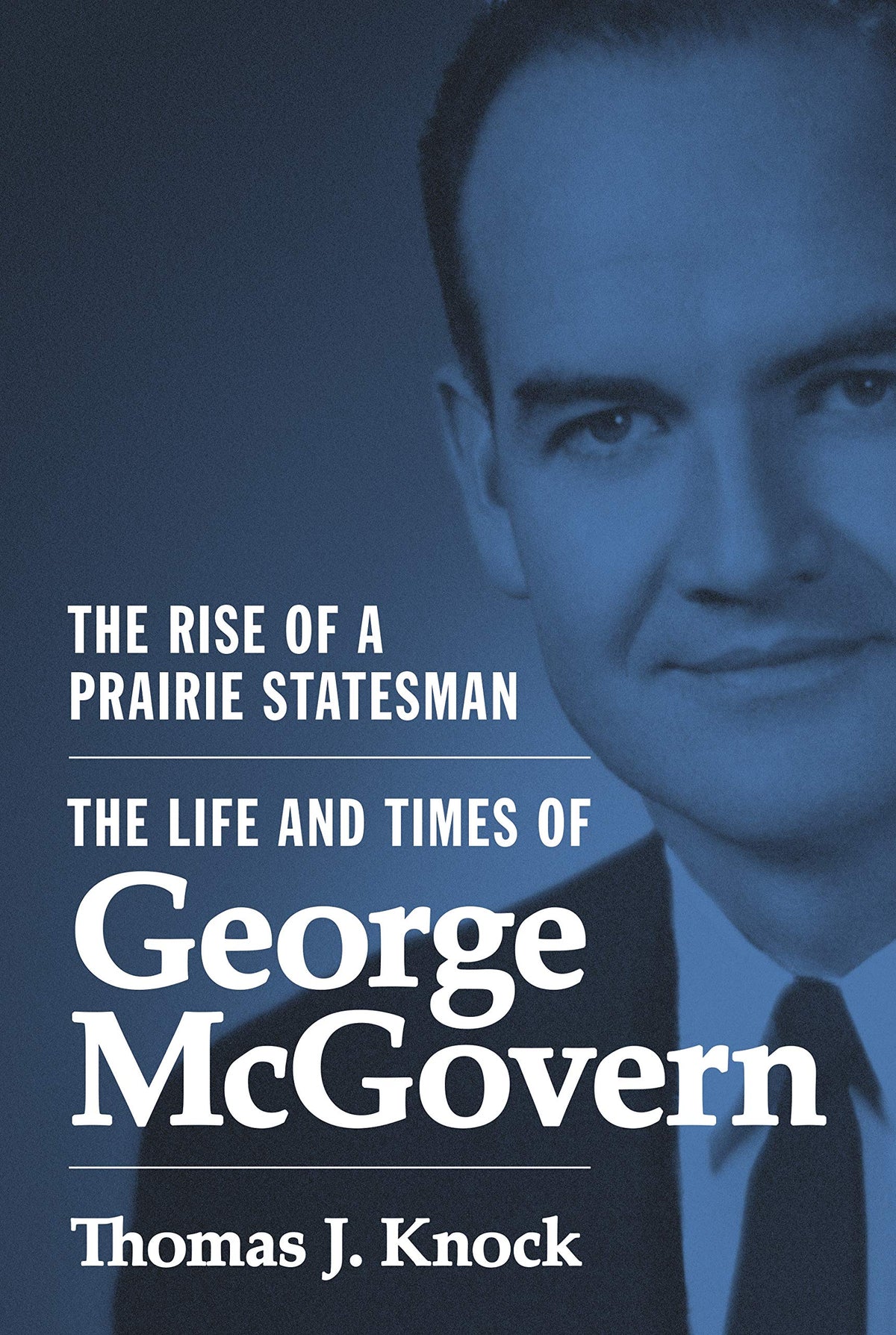 The Rise of a Prairie Statesman: The Life and Times of George McGovern (Politics and Society in Modern America)