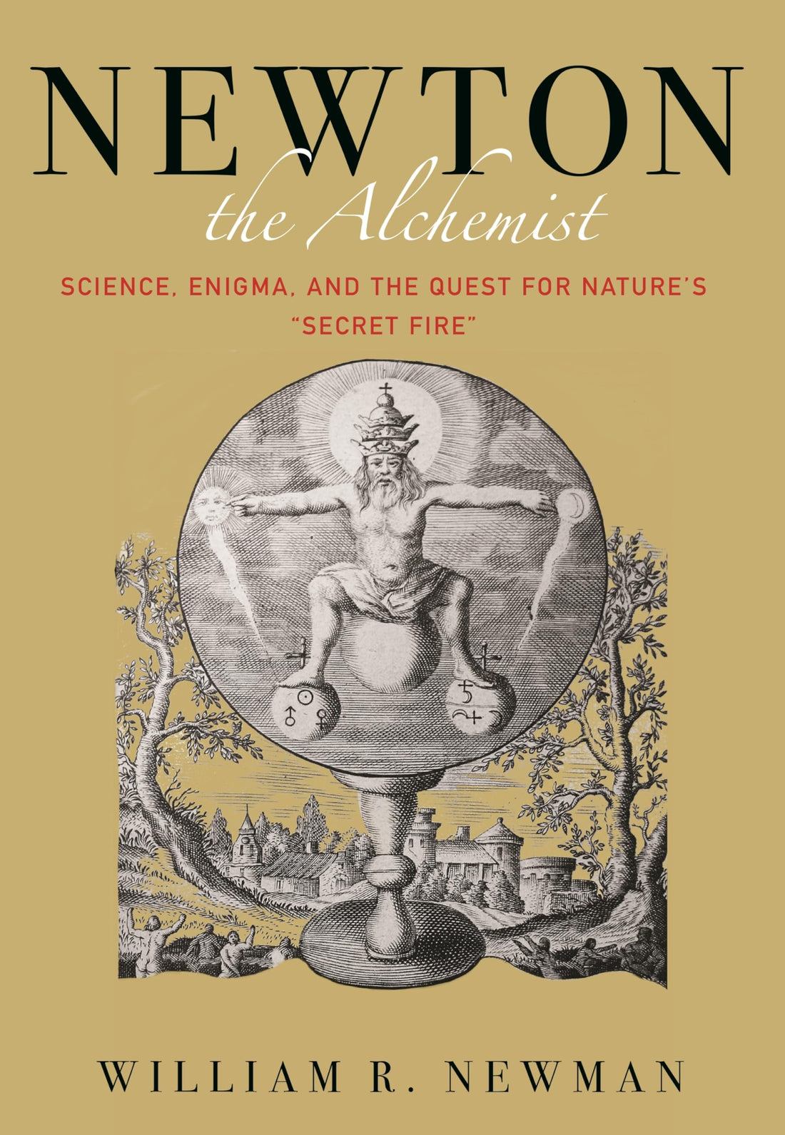 Newton the Alchemist: Science, Enigma, and the Quest for Nature's "Secret Fire"
