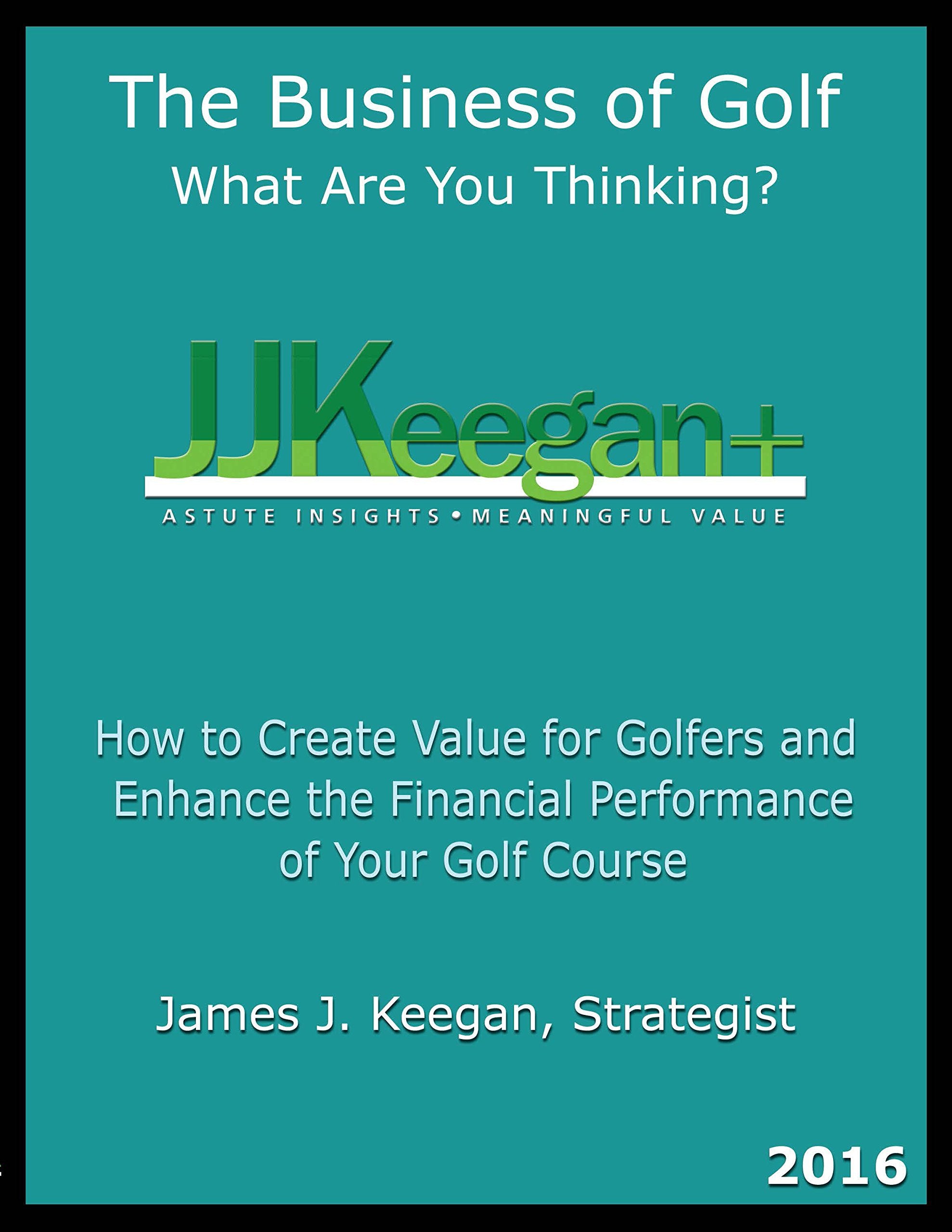 The Business of Golf - What Are You Thinking? 2016: How to Create Value for Golfers and Enhance the Financial Performance of a Golf Course