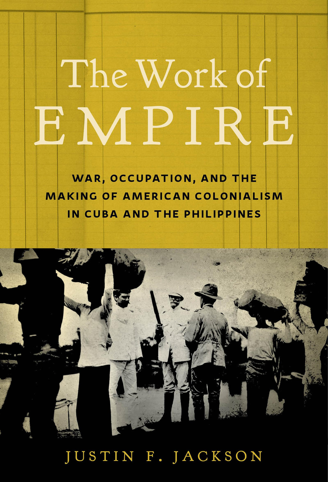 The Work of Empire: War, Occupation, and the Making of American Colonialism in Cuba and the Philippines
