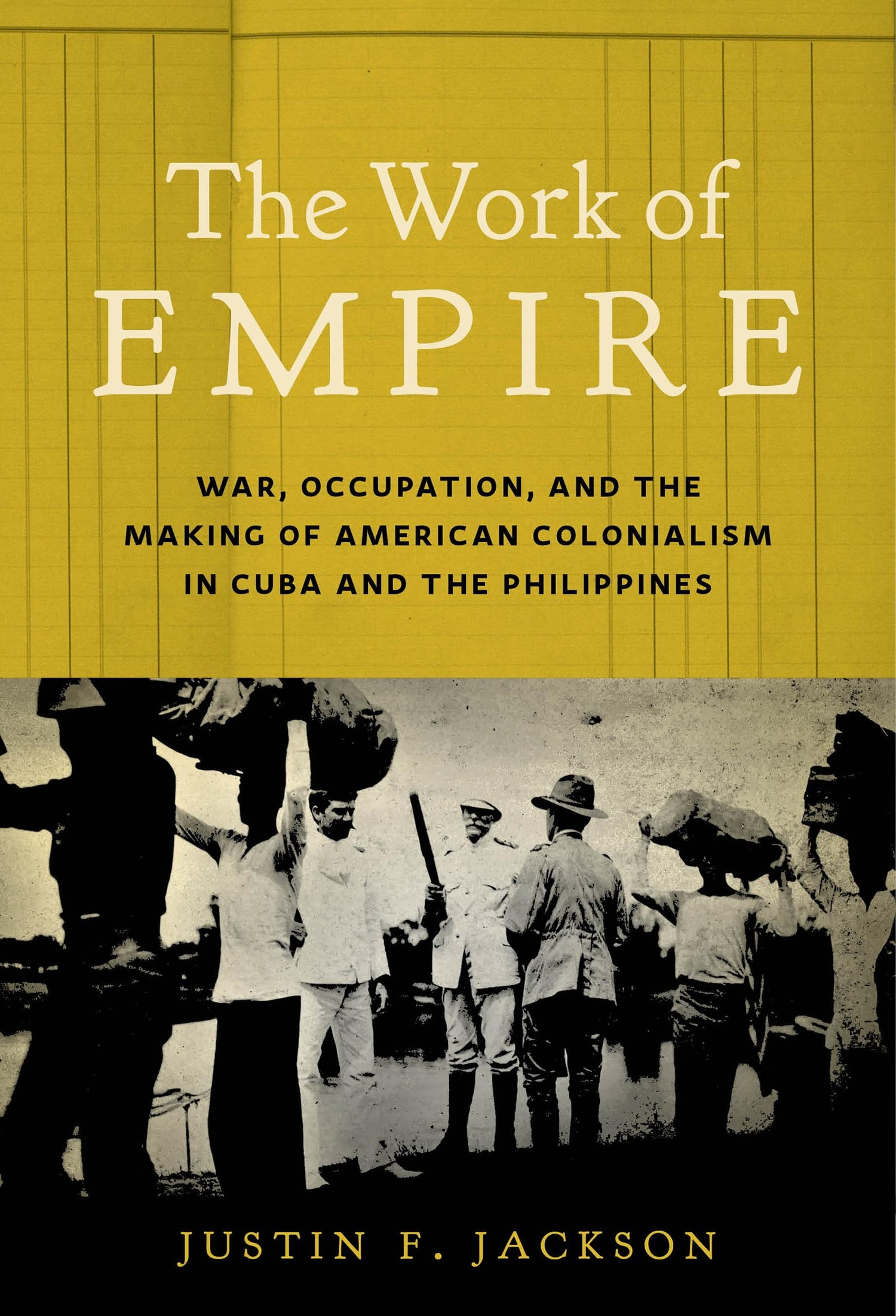 The Work of Empire: War, Occupation, and the Making of American Colonialism in Cuba and the Philippines