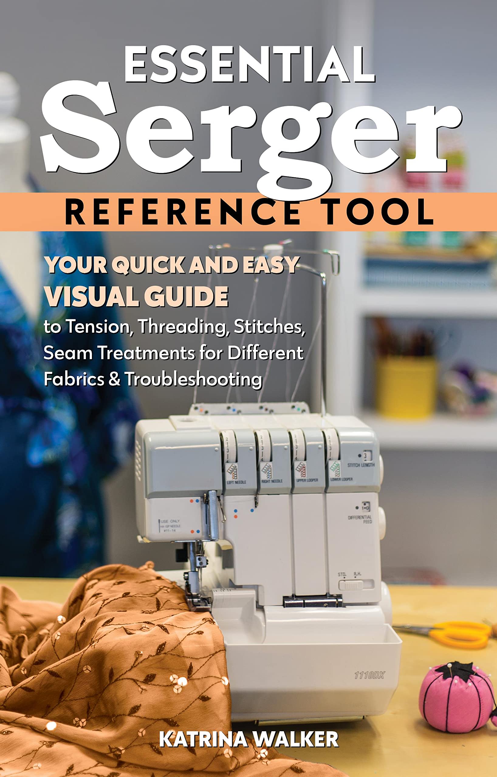Essential Serger Reference Tool: Your Quick and Easy Visual Guide to Tension, Threading, Stitches, Seam Treatments for Different Fabrics &amp; Troubleshooting (Reference Guide)