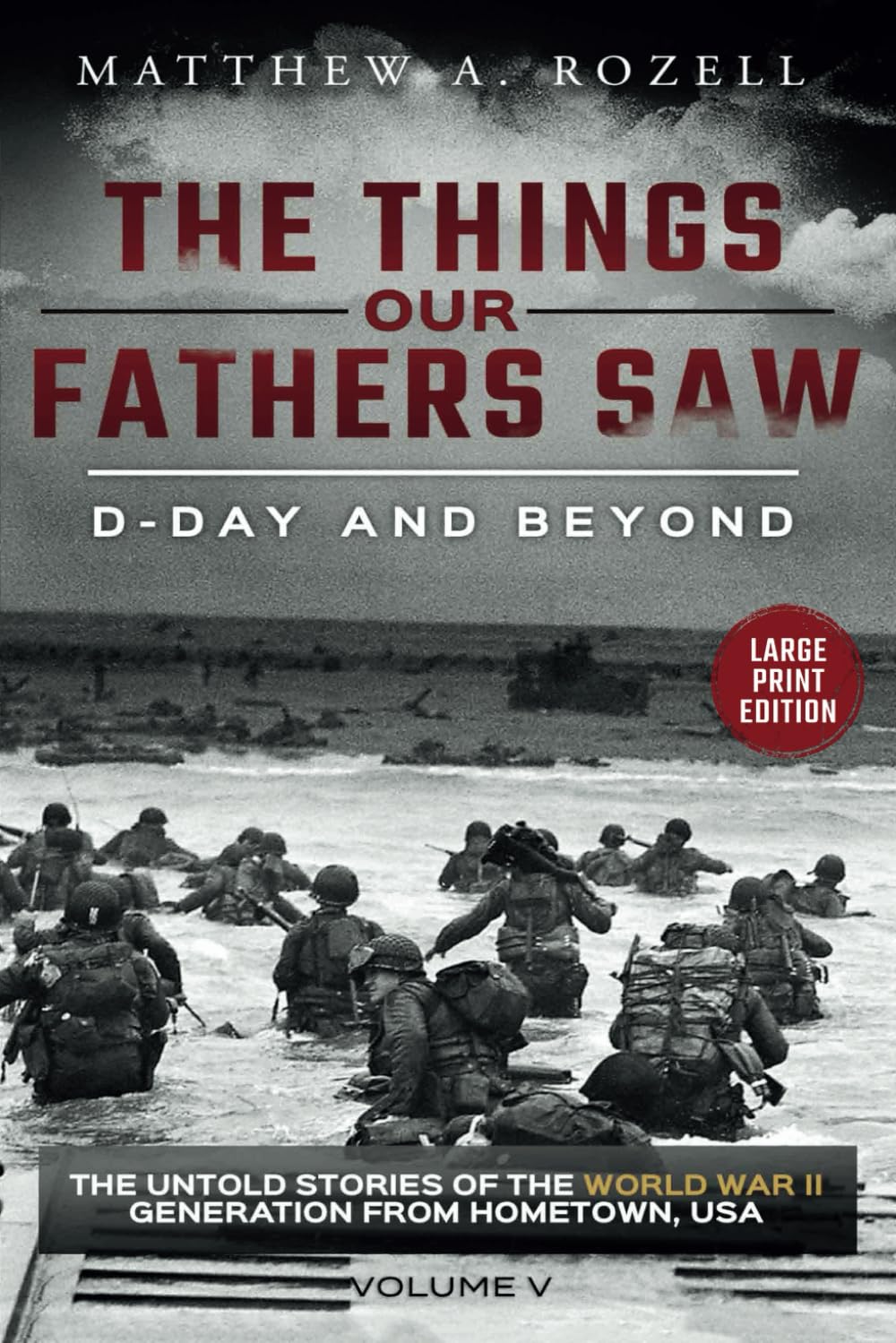 D-DAY AND BEYOND-LARGE PRINT EDITION: The Things Our Fathers Saw-The Untold Stories of the World War II Generation-Volume V (MATTHEW ROZELL BOOKS-LARGE PRINT EDITIONS)