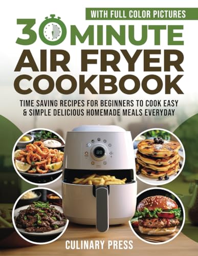 30 Minute Air Fryer Cookbook With Full Color Pictures: Time Saving Recipes for Beginners to Cook Easy &amp; Simple Delicious Homemade Meals Everyday