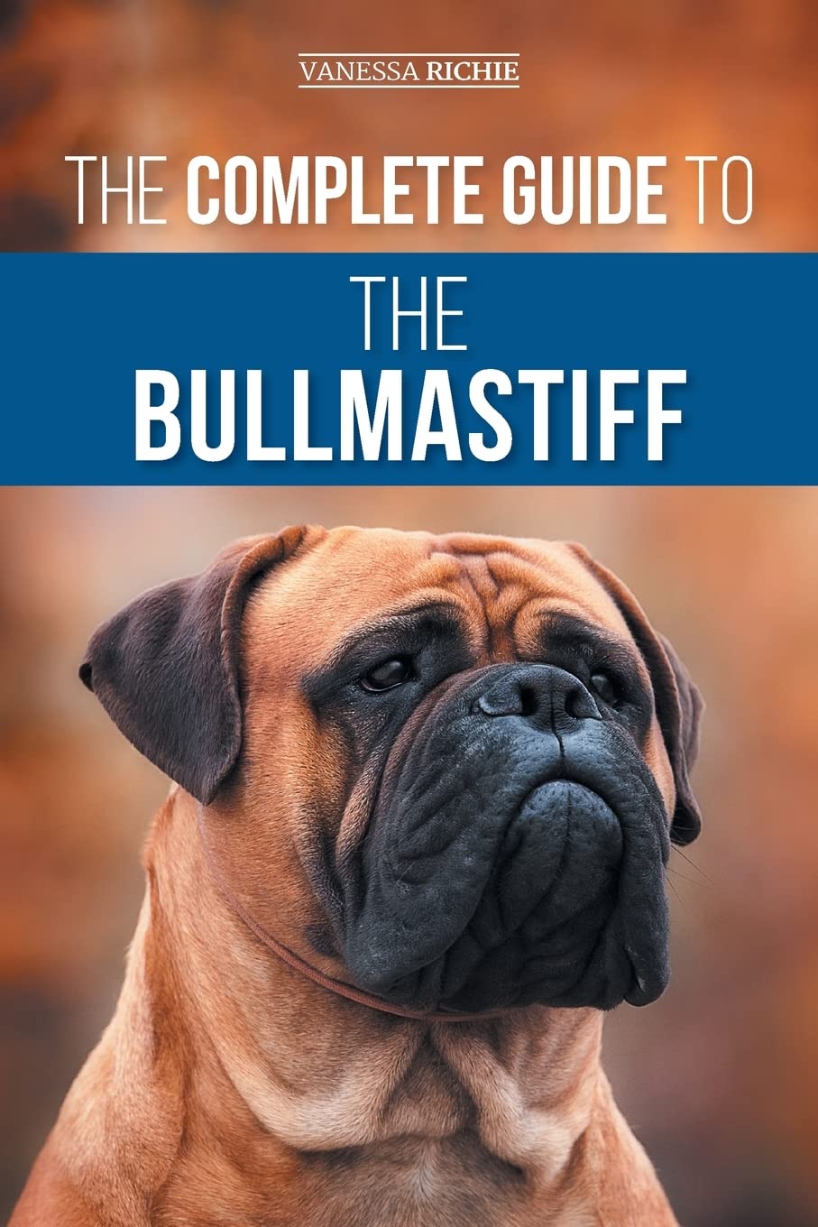 The Complete Guide to the Bullmastiff: Finding, Raising, Feeding, Training, Exercising, Socializing, and Loving Your New Bullmastiff Puppy