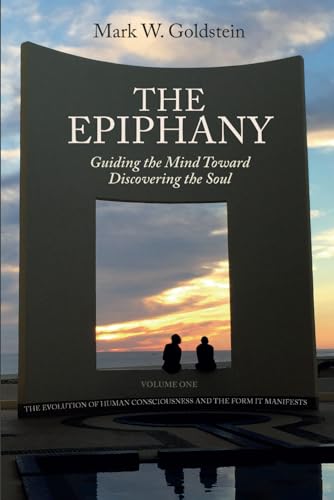 The Epiphany: Guiding the Mind toward Discovering the Soul: Volume One: The Evolution of Human Consciousness and the Form it Manifests