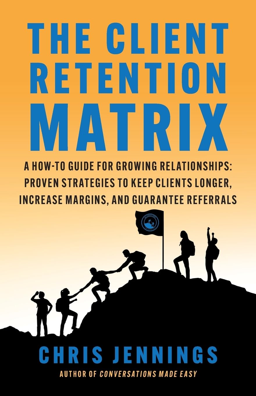The Client Retention Matrix: A How-To Guide for Growing Relationships: Proven Strategies to Keep Clients Longer, Increase Margins, and Guarantee Referrals (Conversations Made Easy)
