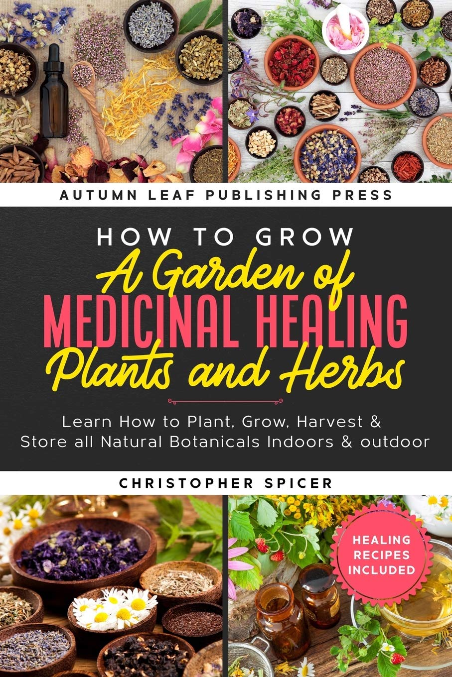 How to Grow a Garden of Medicinal Healing Plants and Herbs: Learn How to Plant, Grow, Harvest &amp; Store all Natural Botanicals Indoors &amp; outdoor