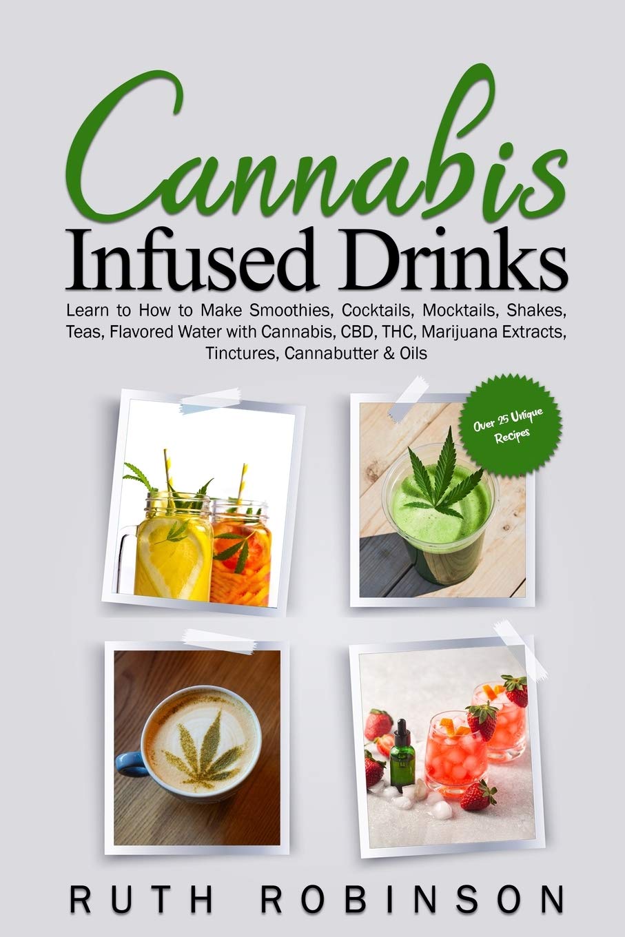 Cannabis Infused Drinks: Learn to How to Make Smoothies, Cocktails, Mocktails, Shakes, Teas, Flavored Water with Cannabis, CBD, THC, Marijuana Extracts, Tinctures, Cannabutter &amp; Oils