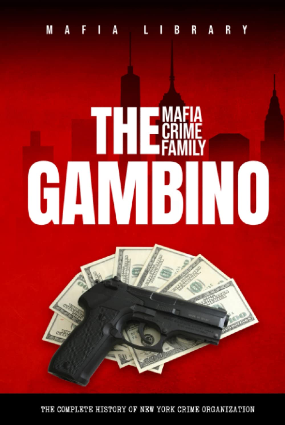 The Gambino Mafia Crime Family: The Complete and Fascinating History of New York Crime Organization (Five Families) (The Five Families)