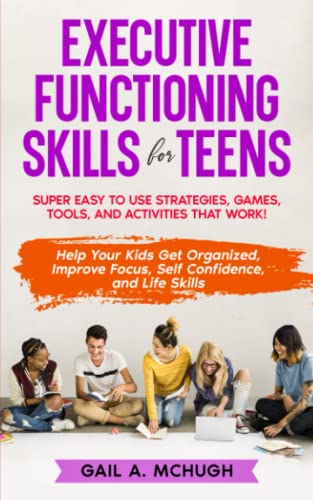 Executive Functioning Skills for Teens: Super Easy to Use Strategies, Games, Tools, and Activities That Work! Help Your Kids Get Organized, Improve Focus, Self Confidence, and Life Skills