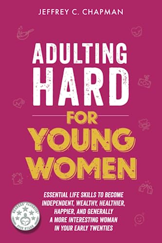 Adulting Hard for Young Women: Essential Life Skills to Become Independent, Wealthy, Healthier, Happier, and Generally a More Interesting Woman in Your Early Twenties (Adulting Hard Books)