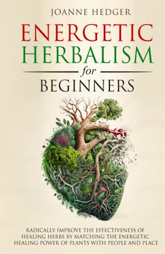 Energetic Herbalism for Beginners: Radically Improve the Effectiveness of Healing Herbs by Matching the Energetic Healing Power of Plants with People and Place
