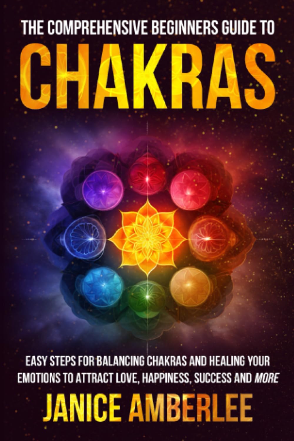The Comprehensive Beginners Guide To Chakras: Easy Steps For Balancing Chakras and Healing Your Emotions to Attract Love, Happiness, Success, and More (SPIRITUAL &amp; SELF HELP SERIES)