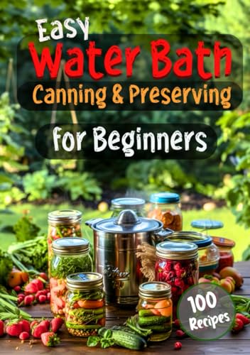 Easy Water Bath Canning &amp; Preserving for Beginners: 100 Step-by-Step Recipes for Homemade Jams, Fermented Foods, Sauces, and More