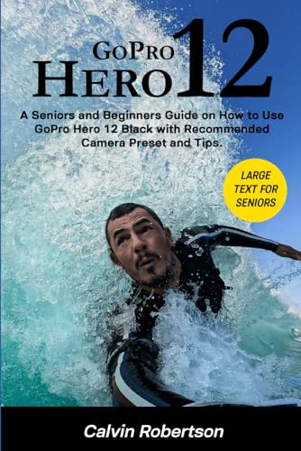 GoPro Hero 12: A Seniors and Beginners Guide on How to Use GoPro Hero 12 Black with Recommended Presets and Tips (GoPro Hero Series)