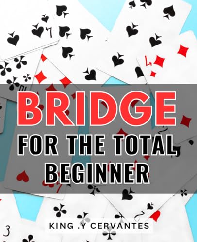 Bridge For The Total Beginner: Discover the Joy of Card Play with this Step-by-Step Guide for Bridge Newcomers