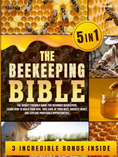 The Beekeeping Bible: [5 in 1] The Budget Friendly Guide for Beginner Beekeepers. Learn How to Build Your Hive, Take Care of Your Bees, Harvest Honey, and Explore Profitable Opportunities