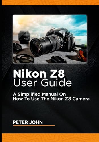 NIKON Z8 USER GUIDE: A SIMPLIFIED MANUAL ON HOW TO USE THE NIKON Z8 CAMERA