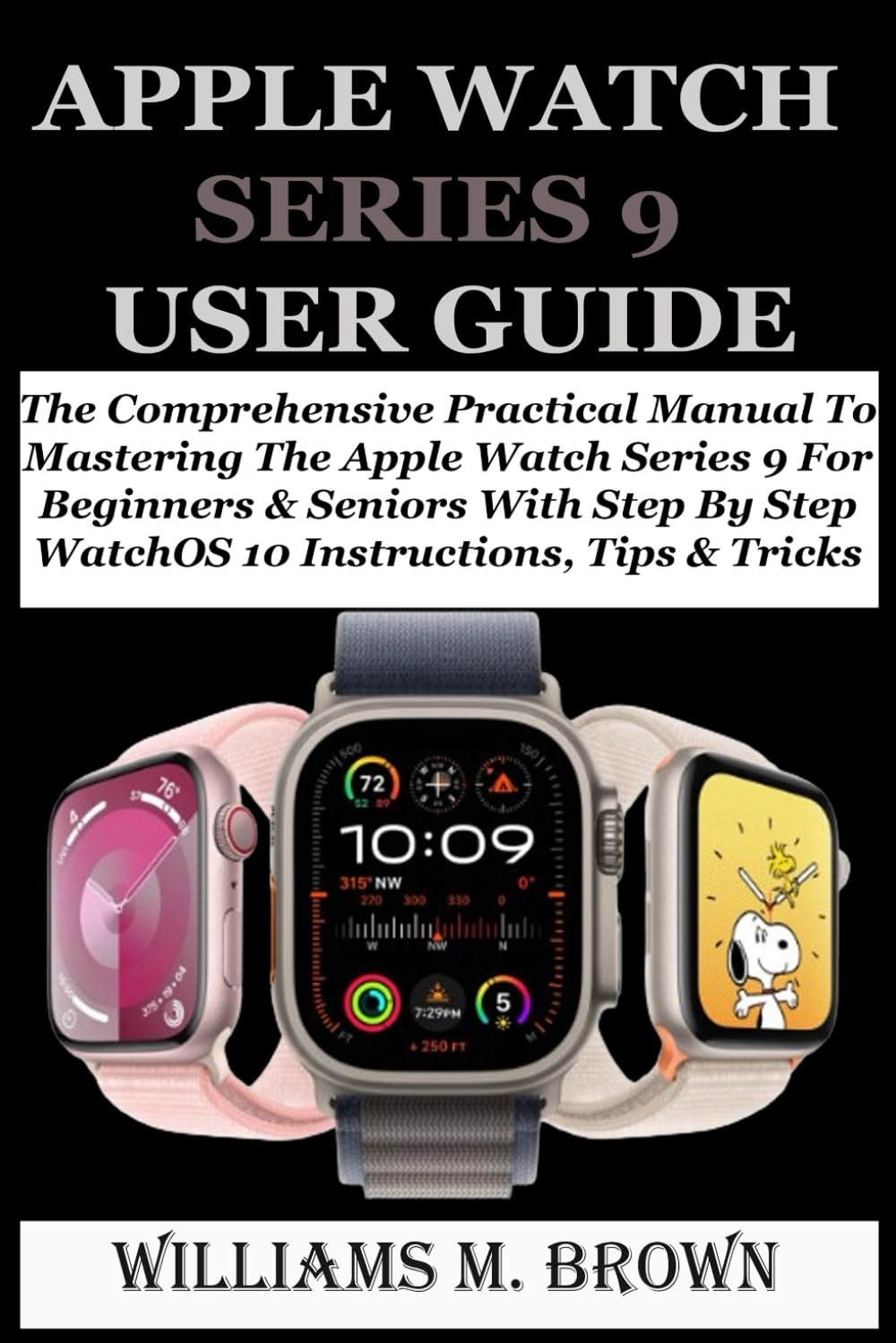 APPLE WATCH SERIES 9 USER GUIDE: The Comprehensive Practical Manual To Mastering The Apple Watch Series 9 For Beginners &amp; Seniors With Step By Step WatchOS 10 Instructions, Tips &amp; Tricks