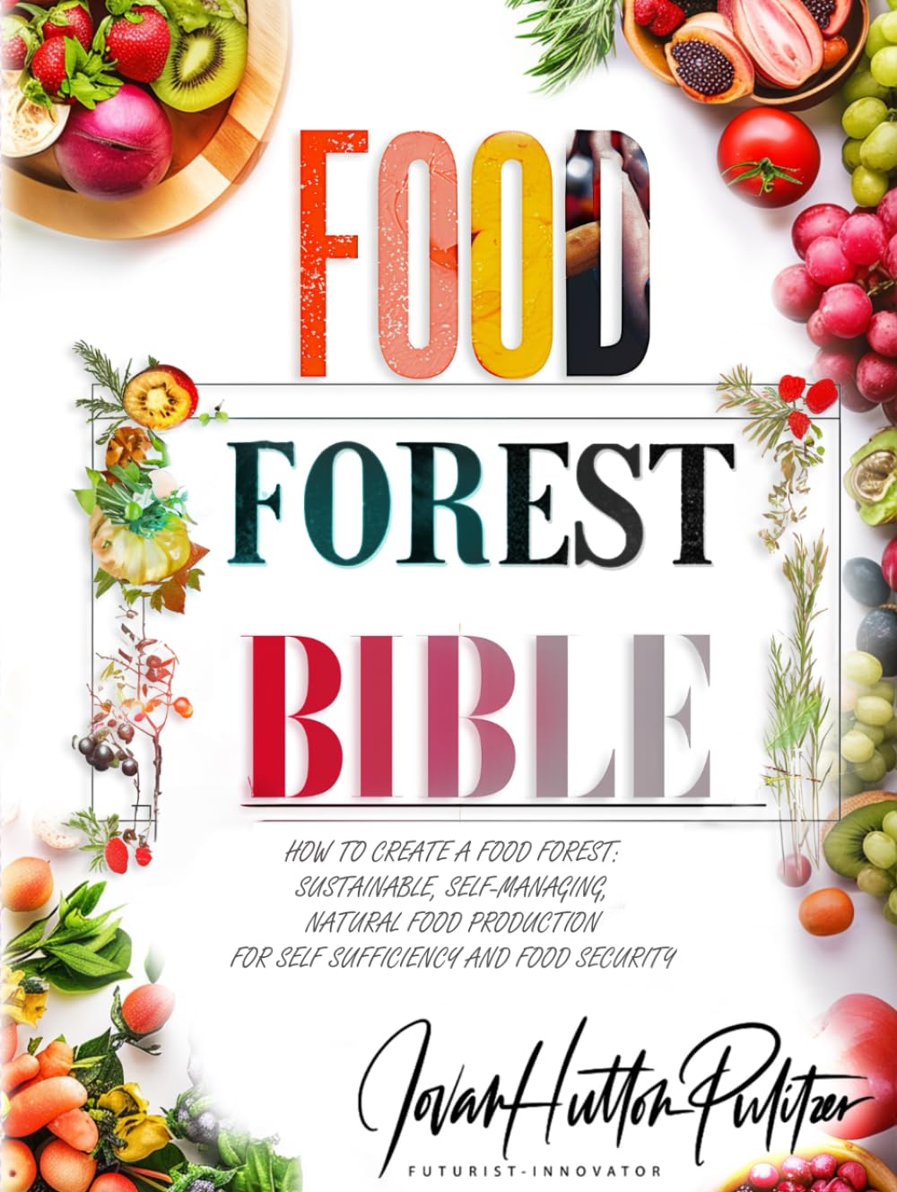 Food Forest Bible: How to Create a Food Forest: Sustainable, Self-Managing, Natural Food Production for Self Sufficiency and Food Security