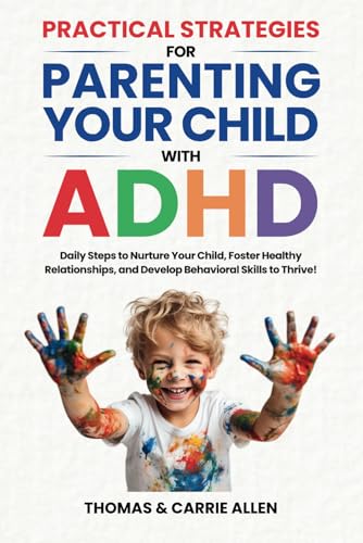 Practical Strategies for Parenting Your Child with ADHD: Daily Steps to Nurture Your Child, Foster Healty Relationships, and Develop Behavioral Skills to Help Them Thrive!