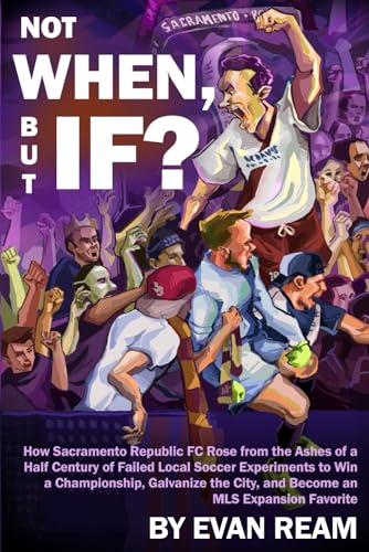 Not When, But If?: How Sacramento Republic FC Rose From the Ashes of a Half Century of Failed Local Soccer Experiments to Win a Championship, Galvanize the City, and Become an MLS Expansion Favorite