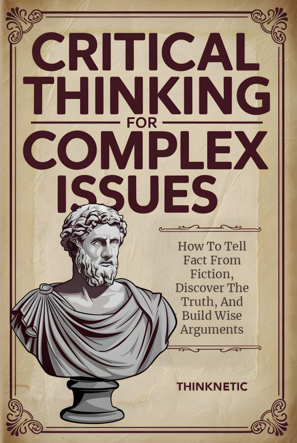 Critical Thinking For Complex Issues: How To Tell Fact From Fiction, Discover The Truth, And Build Wise Arguments (Critical Thinking &amp; Logic Mastery)