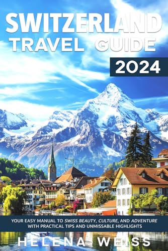 Switzerland Travel Guide 2024: Your Easy Manual to Swiss Beauty, Culture, and Adventure with Practical Tips and Unmissable Highlights