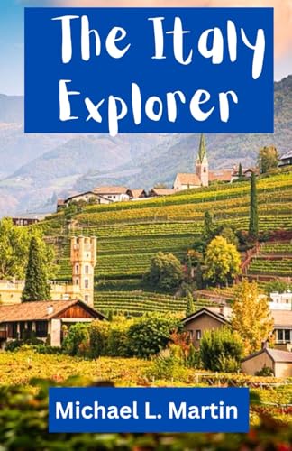 The Italy Explorer: UPDATED... Exploring the Heart and Soul of Italy: A Complete Travel Guide to Its Iconic and Hidden Destinations