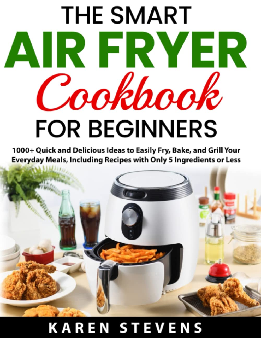 The Smart Air Fryer Cookbook for Beginners: 1000+ Quick and Delicious Ideas to Easily Fry, Bake, and Grill Your Everyday Meals, Including Recipes with Only 5 Ingredients or Less