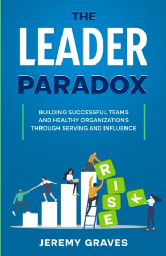 The Leader Paradox: Building Healthy Teams and Successful Organizations through Serving and Influence