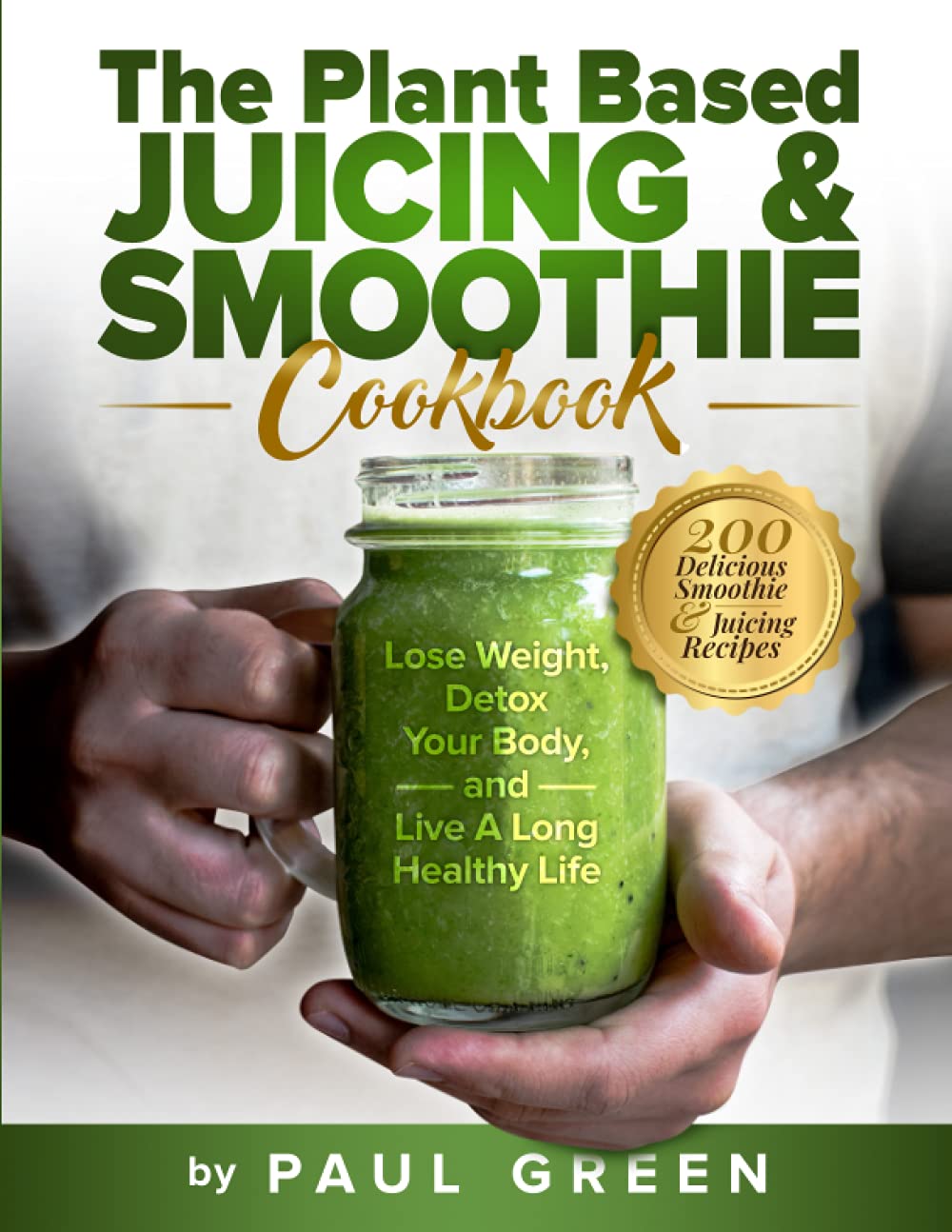 The Plant Based Juicing And Smoothie Cookbook: 200 Delicious Smoothie &amp; Juicing Recipes To Lose Weight, Detox Your Body and Live A Long Healthy Life (The Plant-Based Vegan Lifestyle Series)