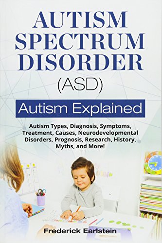 Autism Spectrum Disorder (ASD): Autism Types, Diagnosis, Symptoms, Treatment, Causes, Neurodevelopmental Disorders, Prognosis, Research, History, Myths, and More! Autism Explained