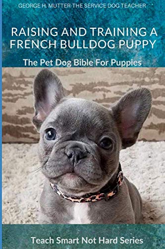 Raising And Training A French Bulldog Puppy: The Pet Dog Bible For Puppies (Teach Smart Not Hard)